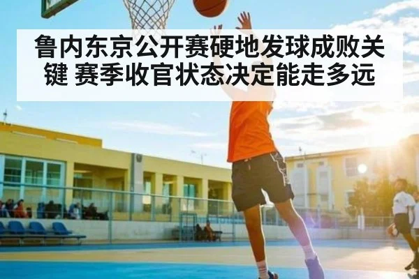 鲁内东京公开赛硬地发球成败关键 赛季收官状态决定能走多远