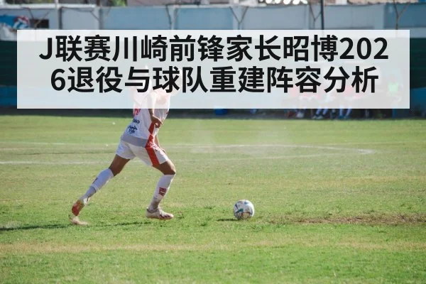 J联赛川崎前锋家长昭博2026退役与球队重建阵容分析