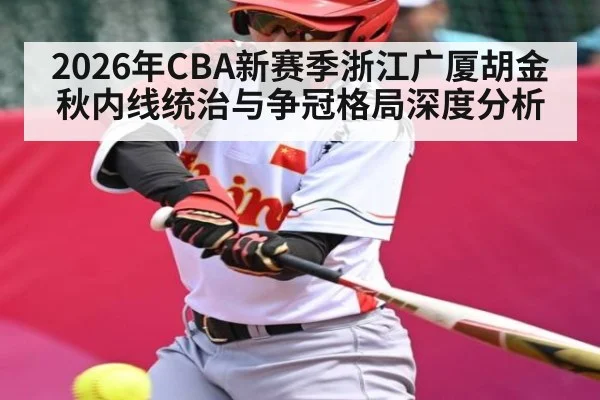 2026年CBA新赛季浙江广厦胡金秋内线统治与争冠格局深度分析