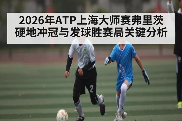 2026年ATP上海大师赛弗里茨硬地冲冠与发球胜赛局关键分析