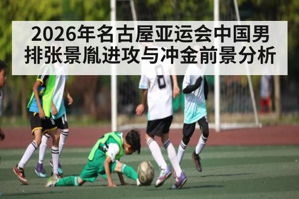 2026年名古屋亚运会中国男排张景胤进攻与冲金前景分析